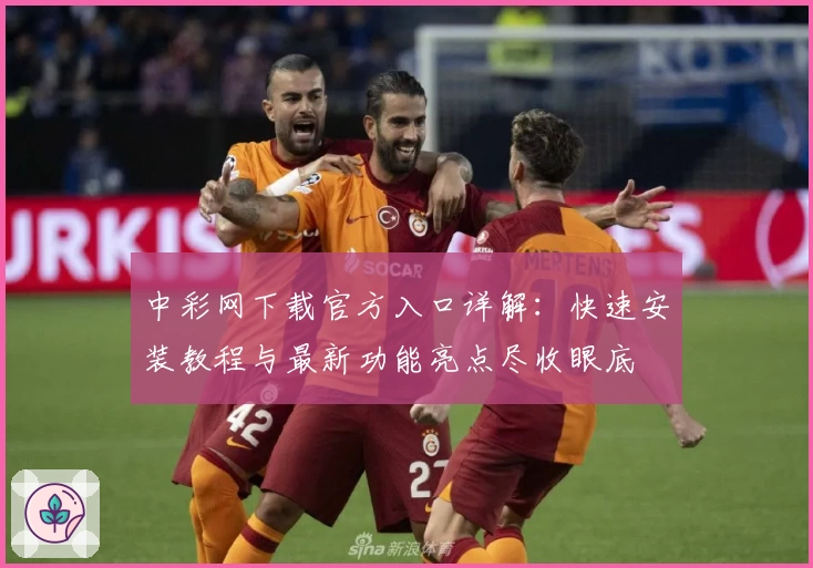 中彩网下载官方入口详解：快速安装教程与最新功能亮点尽收眼底