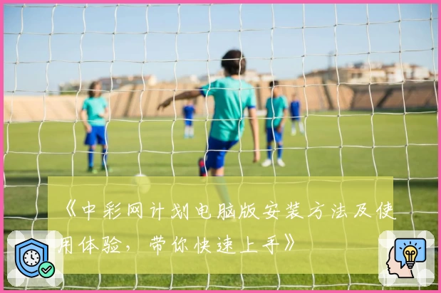 《中彩网计划电脑版安装方法及使用体验，带你快速上手》