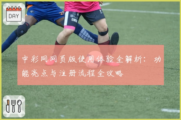中彩网网页版使用体验全解析：功能亮点与注册流程全攻略