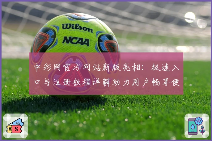 中彩网官方网站新版亮相：极速入口与注册教程详解助力用户畅享便捷体验