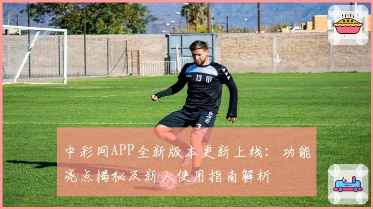 中彩网APP全新版本更新上线：功能亮点揭秘及新人使用指南解析