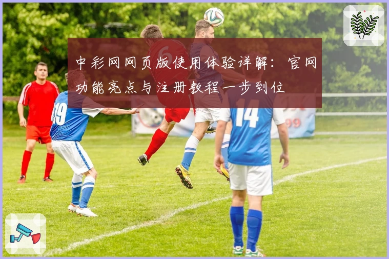 中彩网网页版使用体验详解：官网功能亮点与注册教程一步到位