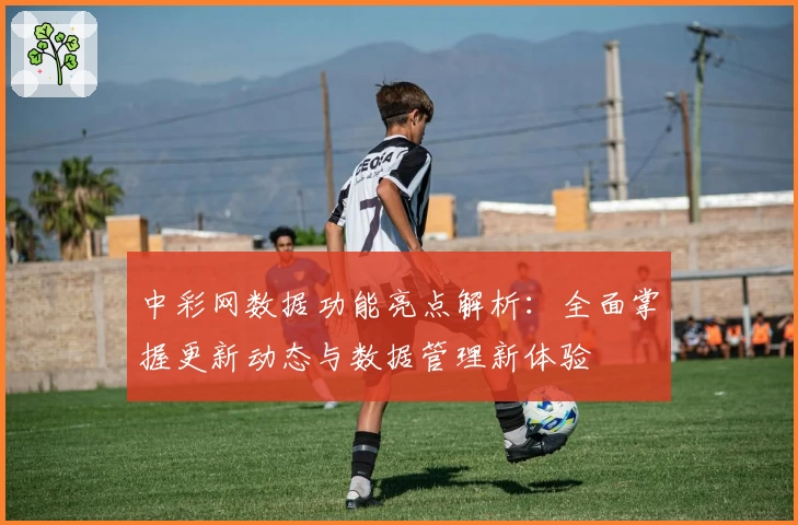 中彩网数据功能亮点解析：全面掌握更新动态与数据管理新体验