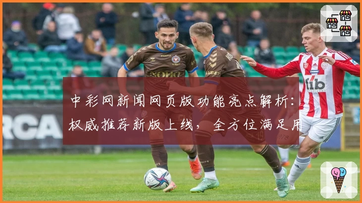 中彩网新闻网页版功能亮点解析:权威推荐新版上线,全方位满足用户需求