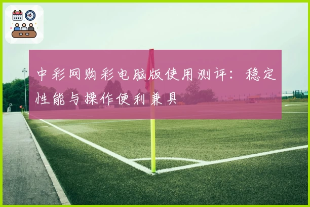 中彩网购彩电脑版使用测评：稳定性能与操作便利兼具