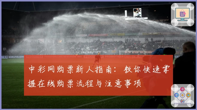 中彩网购票新人指南：教你快速掌握在线购票流程与注意事项