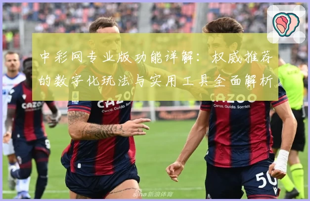 中彩网专业版功能详解：权威推荐的数字化玩法与实用工具全面解析