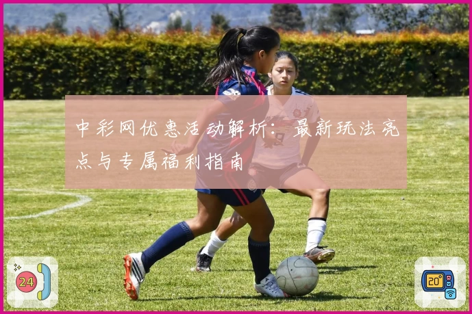 中彩网优惠活动解析：最新玩法亮点与专属福利指南