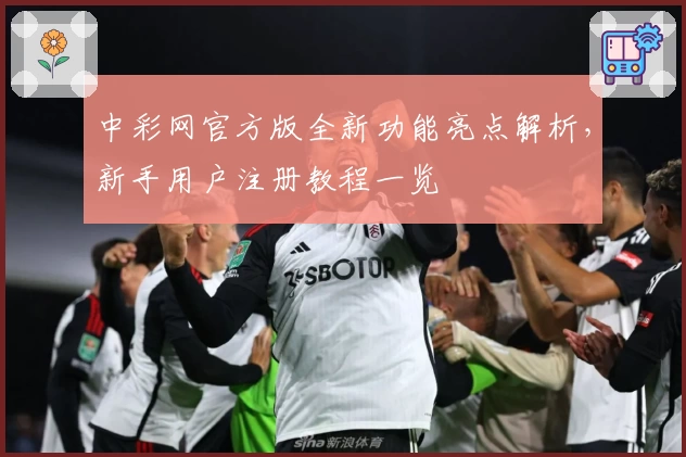 中彩网官方版全新功能亮点解析，新手用户注册教程一览