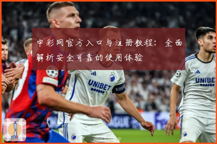 中彩网官方入口与注册教程：全面解析安全可靠的使用体验