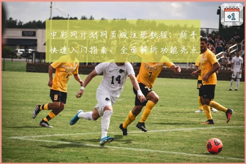 中彩网计划网页版注册教程：新手快速入门指南，全面解析功能亮点与优势