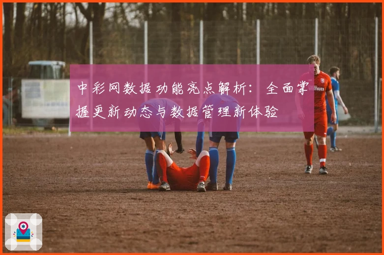 中彩网数据功能亮点解析：全面掌握更新动态与数据管理新体验