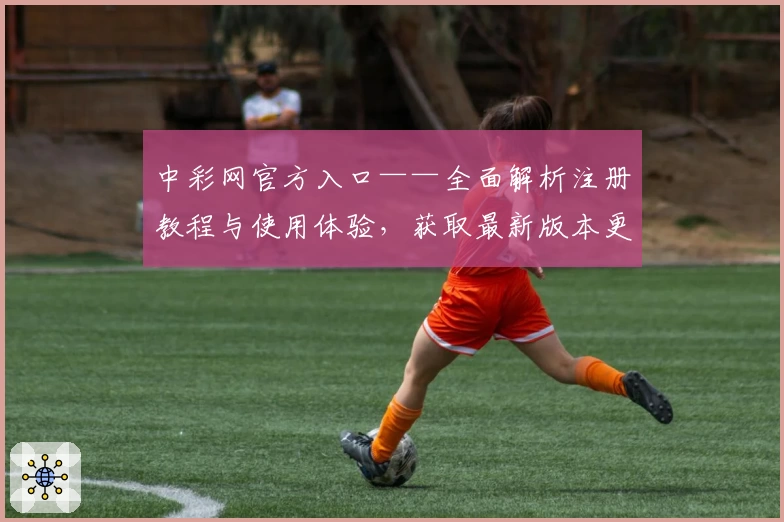 中彩网官方入口——全面解析注册教程与使用体验,获取最新版本更新资讯