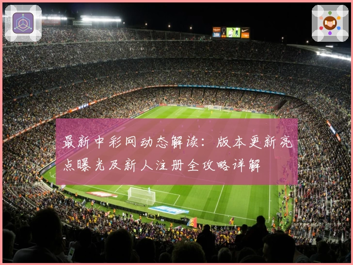 最新中彩网动态解读：版本更新亮点曝光及新人注册全攻略详解