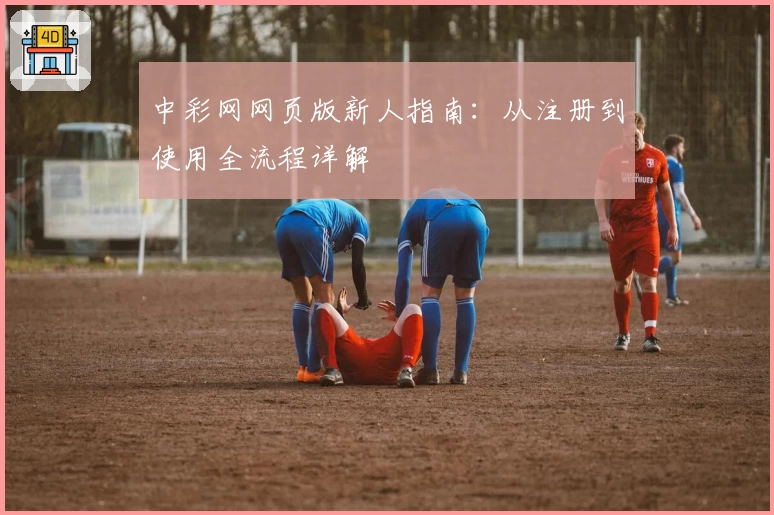 中彩网网页版新人指南：从注册到使用全流程详解