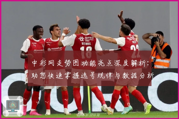 中彩网走势图功能亮点深度解析：助您快速掌握选号规律与数据分析技巧