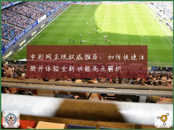中彩网正规权威推荐，如何快速注册并体验全新功能亮点解析
