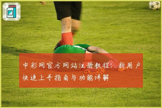 中彩网官方网站注册教程：新用户快速上手指南与功能详解