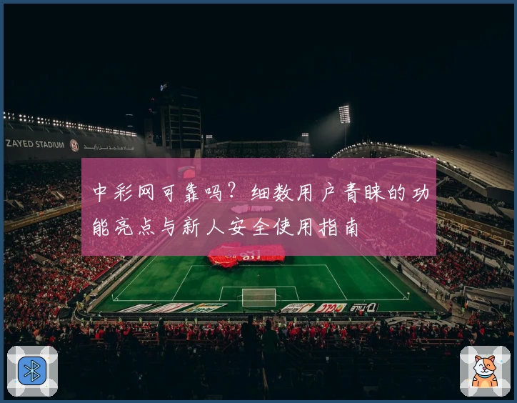中彩网可靠吗?细数用户青睐的功能亮点与新人安全使用指南