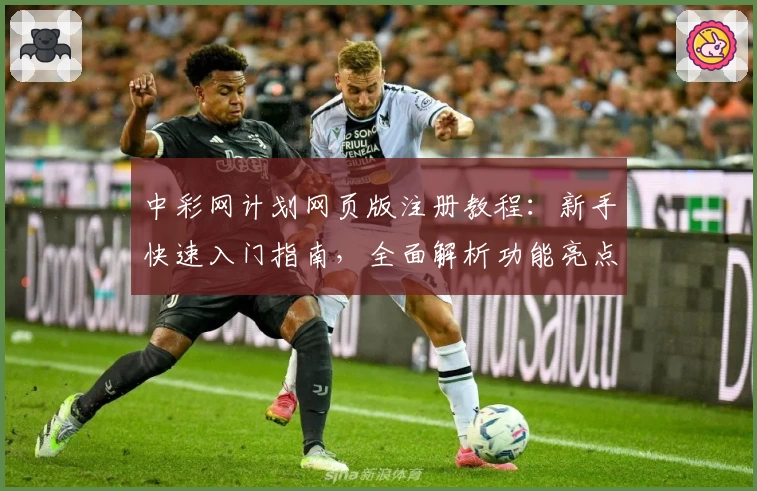中彩网计划网页版注册教程：新手快速入门指南，全面解析功能亮点与优势