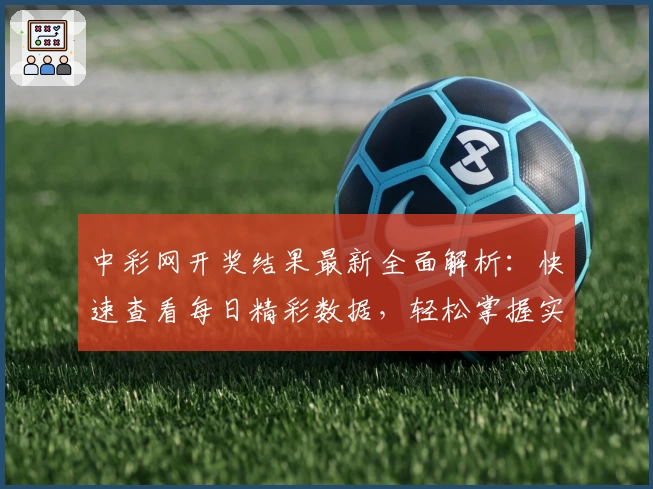中彩网开奖结果最新全面解析:快速查看每日精彩数据,轻松掌握实时动态